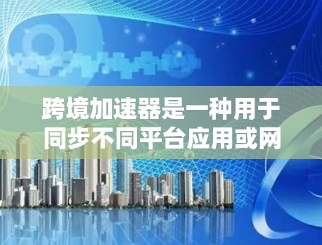 跨境加速器是一种用于同步不同平台应用或网页到目标平台的工具，能够减少数据传输的负担，提升用户体验。以下是几个受欢迎的跨境加速器推荐，供您参考