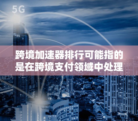 跨境加速器排行可能指的是在跨境支付领域中处理跨境交易的加速器。这种工具可以帮助用户快速完成支付交易，节省时间。以下是几个知名的跨境支付加速器