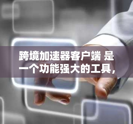 跨境加速器客户端 是一个功能强大的工具，帮助用户快速加速下载速度，特别是在频繁切换服务器的情况下。以下是详细的步骤和使用指南