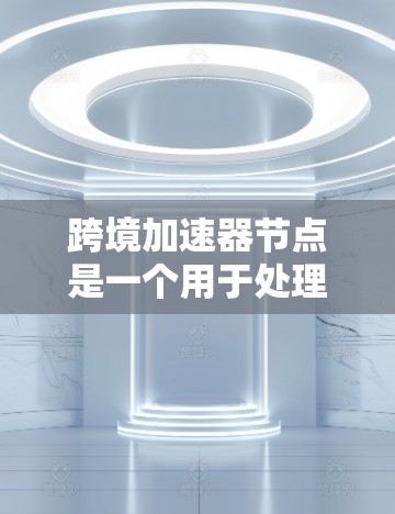 跨境加速器节点是一个用于处理跨地区用户请求的网络架构，旨在提高查询速度和减少延迟。以下是对其核心功能和优化措施的详细总结