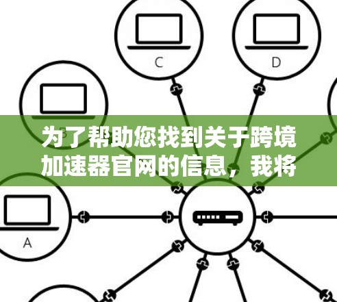 为了帮助您找到关于跨境加速器官网的信息，我将整理出几个可能的资源，并详细介绍每个平台的用途和优势