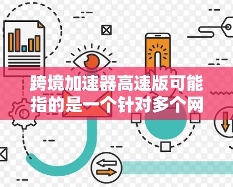 跨境加速器高速版可能指的是一个针对多个网络设备或多个城市加速的工具，或者是某个特定应用的版本。如果指的是跨境加速器，可能指的是一个专门用于快速连接多个网络设备或快速切换网络设备的工具
