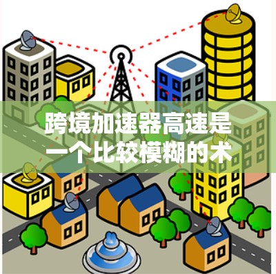 跨境加速器高速是一个比较模糊的术语，可能指的是在跨境交易、数据传输、信息处理等领域中，使用一种加速器技术，从而提高处理速度或传输速度。以下是一些可能的解释