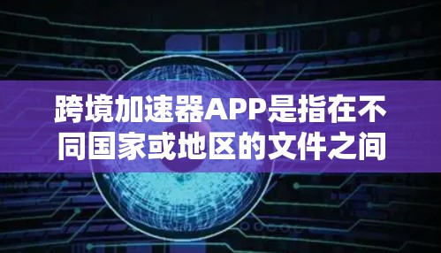 跨境加速器APP是指在不同国家或地区的文件之间快速传输的工具，旨在解决用户无法直接上传文件到对方服务器的问题。以下是对该工具的详细说明