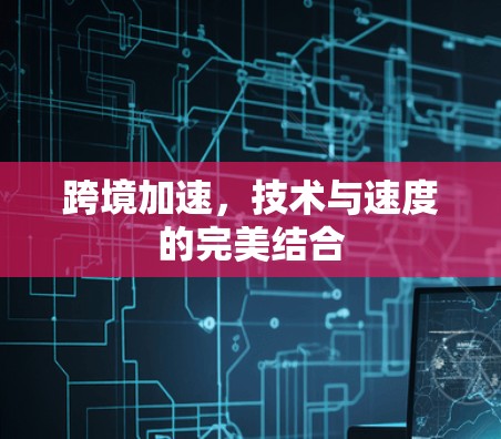 跨境加速，技术与速度的完美结合