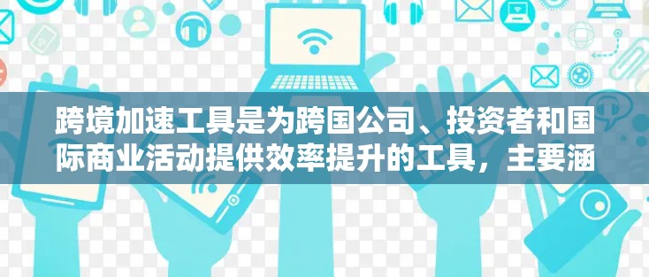 跨境加速工具是为跨国公司、投资者和国际商业活动提供效率提升的工具，主要涵盖以下几个领域