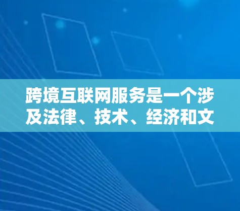 跨境互联网服务是一个涉及法律、技术、经济和文化多个方面的复杂概念，主要指通过互联网实现不同国家间数据、文件和商品的传输和共享。以下是对这一主题的详细分析