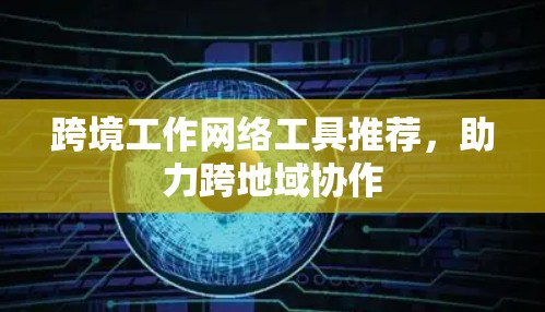 跨境工作网络工具推荐，助力跨地域协作