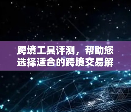 跨境工具评测，帮助您选择适合的跨境交易解决方案