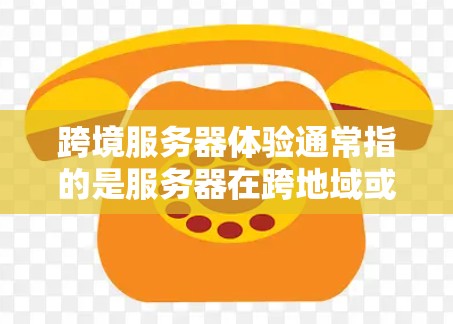 跨境服务器体验通常指的是服务器在跨地域或跨网络之间运行时的运行环境和用户体验。这一概念可能涉及以下几个方面