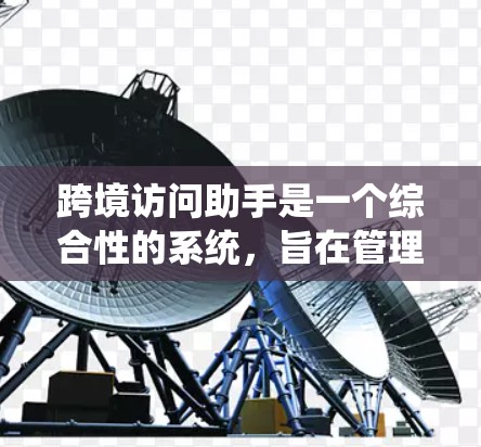 跨境访问助手是一个综合性的系统，旨在管理在跨边界和跨地域环境中的访问与访问控制，确保数据和资源的安全、合规和权限的合理分配。以下是该概念的详细解析