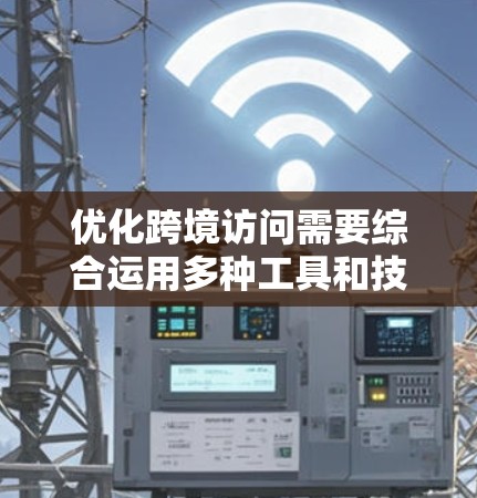 优化跨境访问需要综合运用多种工具和技术，以确保访问控制的高效、安全和合规。以下是对关键工具和整合方案的详细解释