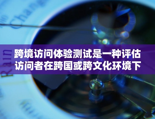 跨境访问体验测试是一种评估访问者在跨国或跨文化环境下使用网络服务时的体验和性能的测试。这类测试通常用于确保数据访问的高效性、安全性以及流畅性。以下是一个详细的测试过程和方法