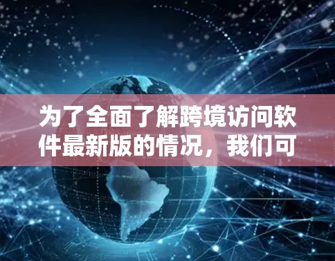 为了全面了解跨境访问软件最新版的情况，我们可以按照以下步骤进行分析