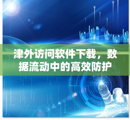 津外访问软件下载，数据流动中的高效防护