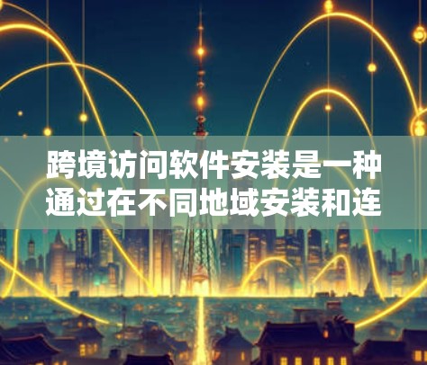 跨境访问软件安装是一种通过在不同地域安装和连接软件来实现跨地域访问的方法。以下是对该概念的详细总结
