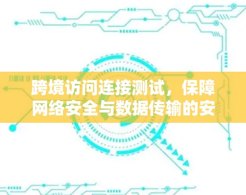 跨境访问连接测试，保障网络安全与数据传输的安全性