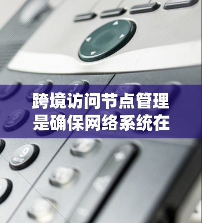跨境访问节点管理是确保网络系统在不同网络或子网之间的数据访问安全、合规和规范的重要步骤。以下是关于跨境访问节点管理的详细说明