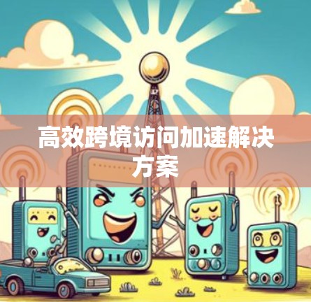 高效跨境访问加速解决方案