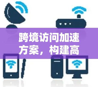 跨境访问加速方案，构建高效数据传输的未来