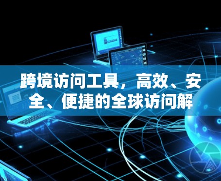 跨境访问工具，高效、安全、便捷的全球访问解决方案