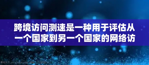 跨境访问测速是一种用于评估从一个国家到另一个国家的网络访问速度的技术。它通常通过测量数据流量的大小、速度和方向来评估访问的效率和安全性。以下是对这一技术的详细分析