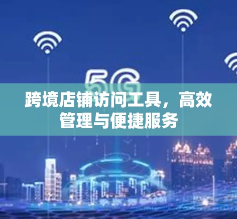 跨境店铺访问工具，高效管理与便捷服务