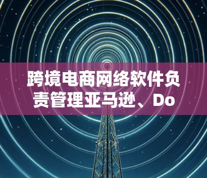 跨境电商网络软件负责管理亚马逊、Dollar、Dollar China等平台的订单、支付、物流等方面。它们通过自动化和智能化功能，帮助卖家提高效率，满足买家便捷需求