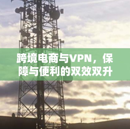 跨境电商与VPN，保障与便利的双效双升