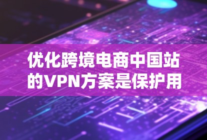 优化跨境电商中国站的VPN方案是保护用户数据安全的关键措施。以下是一步步的优化策略