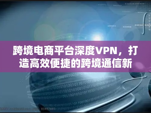 跨境电商平台深度VPN，打造高效便捷的跨境通信新选择