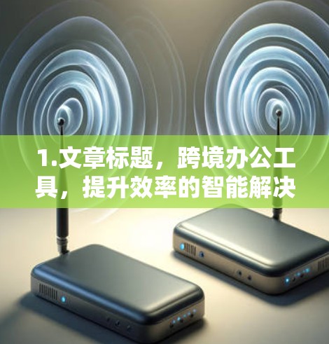 1.文章标题，跨境办公工具，提升效率的智能解决方案