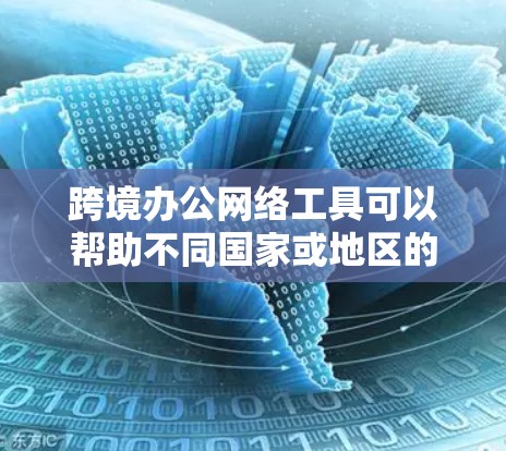 跨境办公网络工具可以帮助不同国家或地区的员工之间进行协作和通信，确保数据安全和流畅。以下是一些常用的跨境办公网络工具及其特点