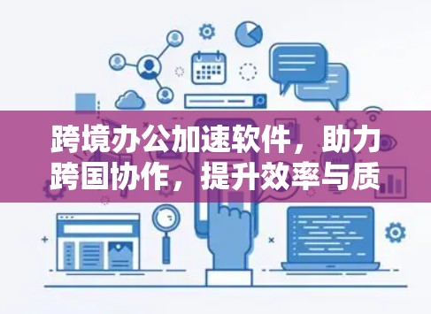 跨境办公加速软件，助力跨国协作，提升效率与质量