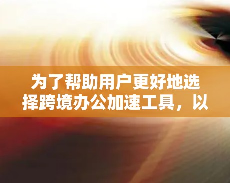 为了帮助用户更好地选择跨境办公加速工具，以下是一个结构化的推荐摘要，涵盖功能、适用场景、优缺点及推荐依据
