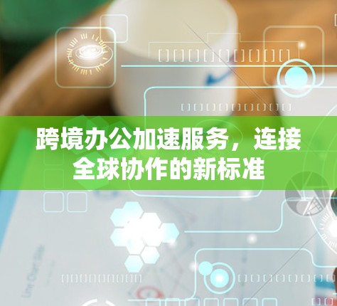 跨境办公加速服务，连接全球协作的新标准