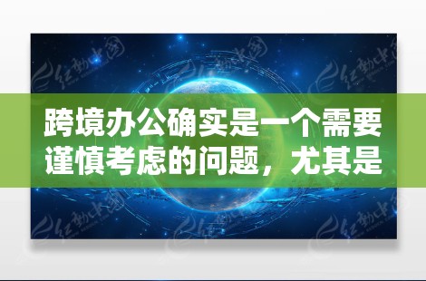 跨境办公确实是一个需要谨慎考虑的问题，尤其是当涉及到隐私和安全时。以下是一些可能的解决方案，供您参考