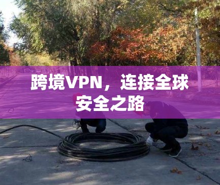 跨境VPN，连接全球安全之路