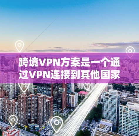 跨境VPN方案是一个通过VPN连接到其他国家或地区的网络服务，通常用于访问、下载、观看或分享其他国家或地区的网络资源。以下是一些常用的跨境VPN方案和方法