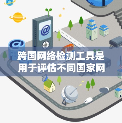 跨国网络检测工具是用于评估不同国家网络环境的工具，广泛应用于企业网络、IT基础设施、云网络和数据流网络等领域。以下是一些常见的跨国网络检测工具和云测试工具