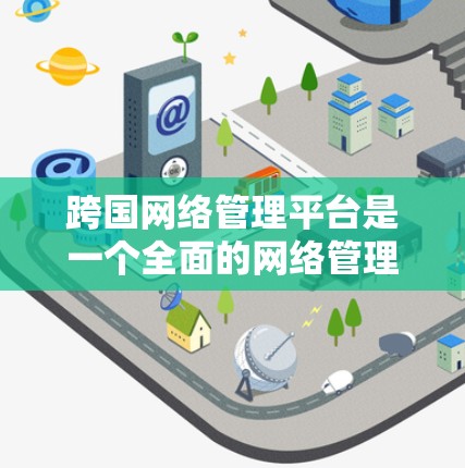 跨国网络管理平台是一个全面的网络管理工具，用于管理不同国家或地区的网络设备和服务。它支持设备管理、防火墙、访问控制、监控、数据存储和API管理等关键功能。以下是该平台的主要组成部分和使用建议
