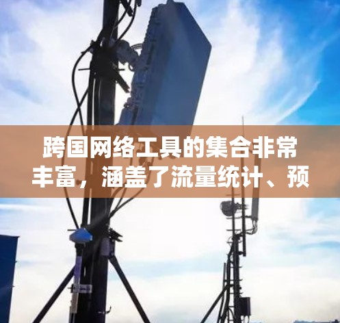 跨国网络工具的集合非常丰富，涵盖了流量统计、预算管理、监控、弹性网络、安全工具、云存储、自动化工具等多种类型。以下是一些常用的跨国网络工具的合集