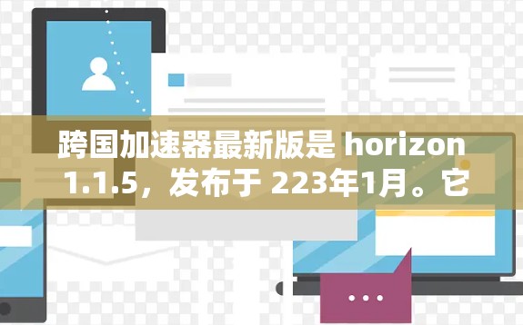 跨国加速器最新版是 horizon 1.1.5，发布于 223年1月。它是一个帮助用户快速下载多语言工具的加速器，特别适用于在多语言平台上的用户。以下是该版本的基本信息