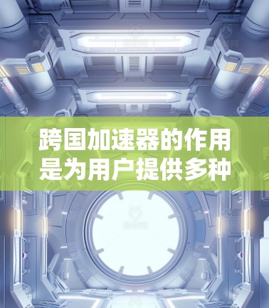 跨国加速器的作用是为用户提供多种国际网络的在线测试和加速服务，帮助他们在不同国家或地区的网络上流畅地使用应用和工具。以下是几个可靠的选择，供您参考