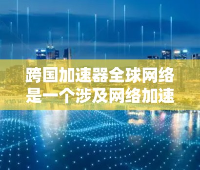 跨国加速器全球网络是一个涉及网络加速技术的全球网络体系，旨在为用户提供快速连接和高效下载的网络环境，特别是在不同国家和地区的网络连接速度不均衡的情况下。以下是对该概念的详细分析