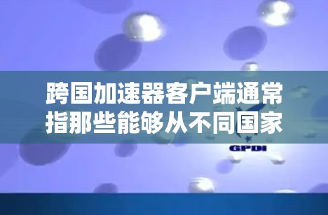 跨国加速器客户端通常指那些能够从不同国家或地区的服务器上下载文件或访问网站的加速器软件。这些工具可以帮助用户在不同地区的服务器上更快地加载网页或下载文件，节省时间