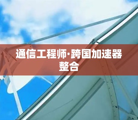 通信工程师·跨国加速器整合