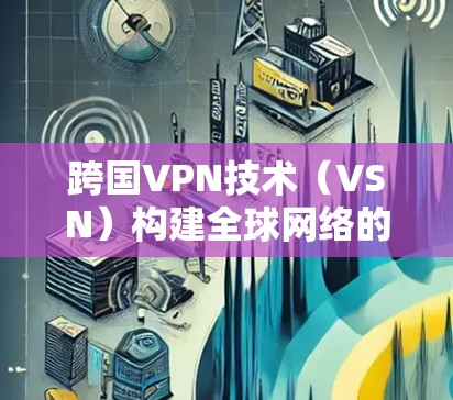 跨国VPN技术（VSN）构建全球网络的基石