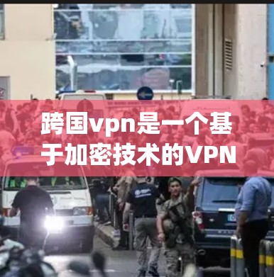 跨国vpn是一个基于加密技术的VPN服务，旨在提供安全的网络连接。以下是一步步的指南，帮助你全面了解和使用该服务