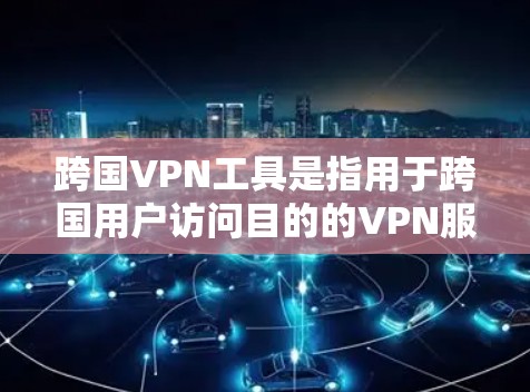 跨国VPN工具是指用于跨国用户访问目的的VPN服务工具。这些工具通常适用于跨国用户，如中国用户通过移动互联网访问其他国家的用户
